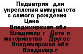 Педиатрия: для укрепления иммунитета(с самого рождения) › Цена ­ 100 - Владимирская обл., Владимир г. Дети и материнство » Другое   . Владимирская обл.,Владимир г.